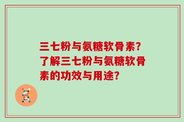 三七粉与氨糖软骨素?了解三七粉与氨糖软骨素的功效与用途? 三七粉与氨糖软骨素?了解三七粉与氨糖软骨素的功效与用途?
