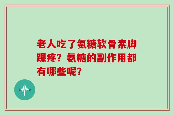 老人吃了氨糖软骨素脚踝疼?氨糖的副作用都有哪些呢? 老人吃了氨糖软骨素脚踝疼?氨糖的副作用都有哪些呢?