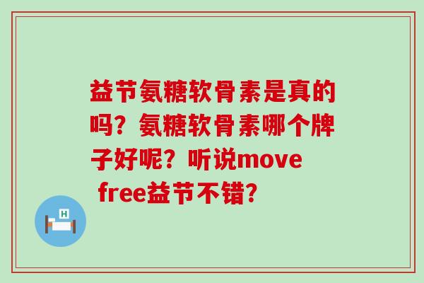 益节氨糖软骨素是真的吗?氨糖软骨素哪个牌子好呢?听说move free益节不错? 益节氨糖软骨素是真的吗?氨糖软骨素哪个牌子好呢?听说move free益节不错?