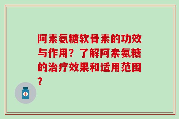 阿素氨糖软骨素的功效与作用?了解阿素氨糖的效果和适用范围? 阿素氨糖软骨素的功效与作用?了解阿素氨糖的效果和适用范围?