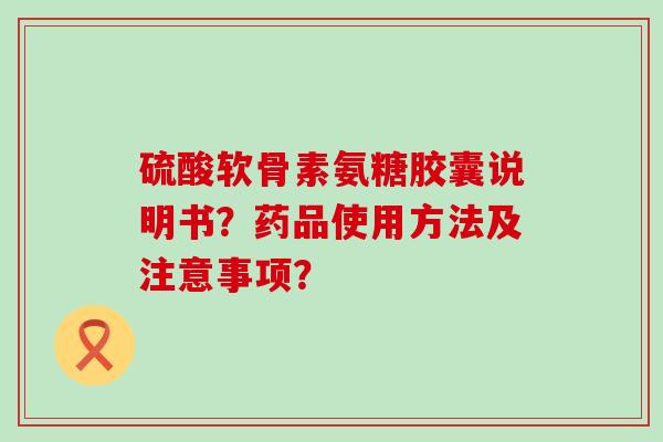硫酸软骨素氨糖胶囊说明书?药品使用方法及注意事项? 硫酸软骨素氨糖胶囊说明书?药品使用方法及注意事项?