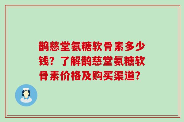 鹊慈堂氨糖软骨素多少钱?了解鹊慈堂氨糖软骨素价格及购买渠道? 鹊慈堂氨糖软骨素多少钱?了解鹊慈堂氨糖软骨素价格及购买渠道?