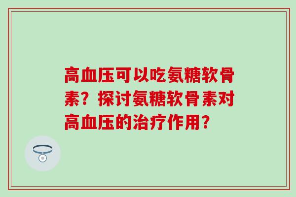 高可以吃氨糖软骨素？探讨氨糖软骨素对高的作用？