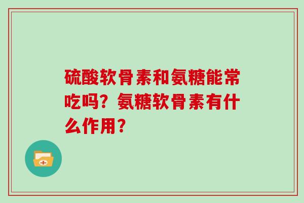 硫酸软骨素和氨糖能常吃吗?氨糖软骨素有什么作用? 硫酸软骨素和氨糖能常吃吗?氨糖软骨素有什么作用?
