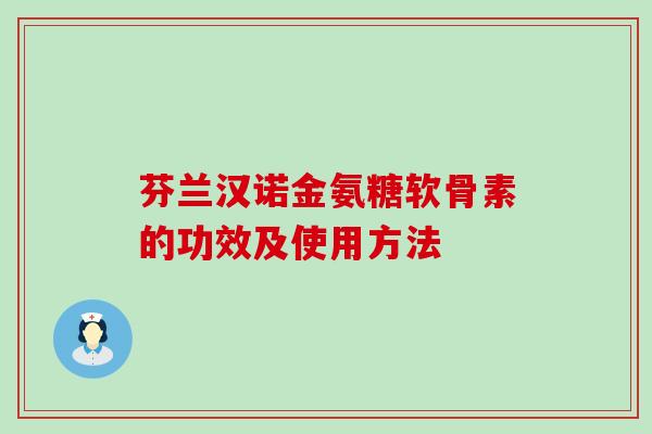 芬兰汉诺金氨糖软骨素的功效及使用方法 芬兰汉诺金氨糖软骨素的功效及使用方法