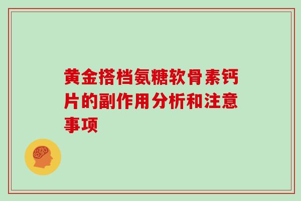 黄金搭档氨糖软骨素钙片的副作用分析和注意事项 黄金搭档氨糖软骨素钙片的副作用分析和注意事项