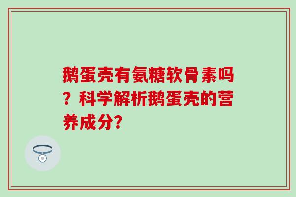鹅蛋壳有氨糖软骨素吗?科学解析鹅蛋壳的营养成分? 鹅蛋壳有氨糖软骨素吗?科学解析鹅蛋壳的营养成分?