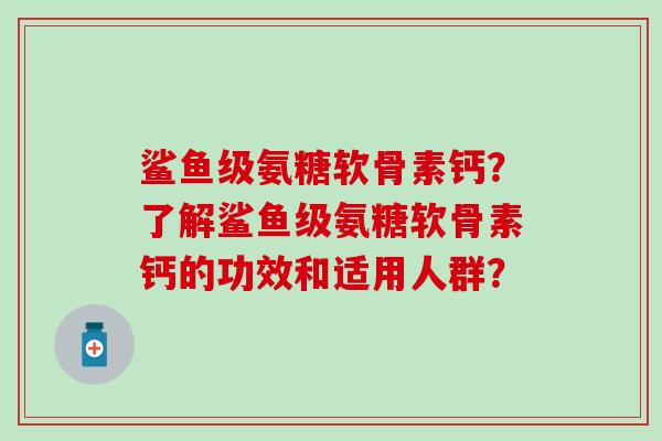 鲨鱼级氨糖软骨素钙？了解鲨鱼级氨糖软骨素钙的功效和适用人群？
