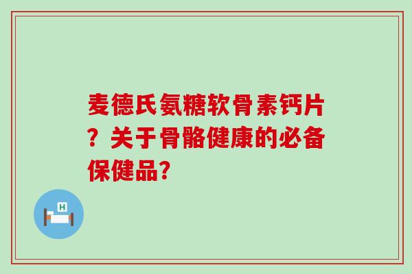 麦德氏氨糖软骨素钙片？关于骨骼健康的必备保健品？