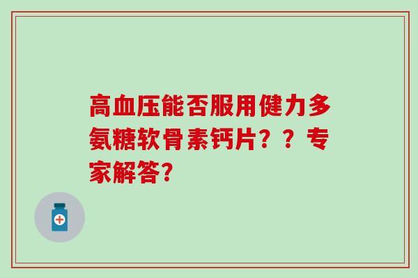 高能否服用健力多氨糖软骨素钙片??专家解答? 高能否服用健力多氨糖软骨素钙片??专家解答?