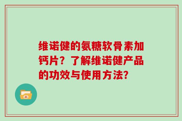 维诺健的氨糖软骨素加钙片?了解维诺健产品的功效与使用方法? 维诺健的氨糖软骨素加钙片?了解维诺健产品的功效与使用方法?