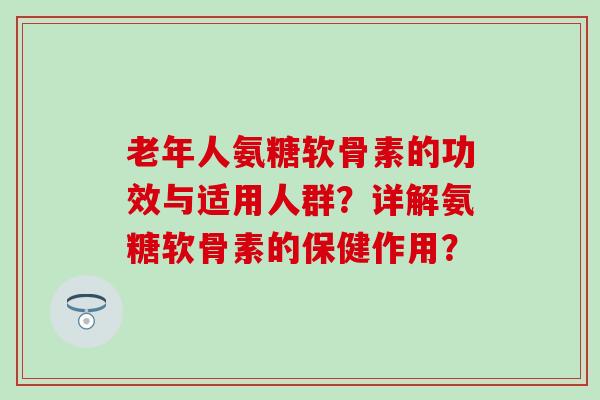 老年人氨糖软骨素的功效与适用人群?详解氨糖软骨素的保健作用? 老年人氨糖软骨素的功效与适用人群?详解氨糖软骨素的保健作用?