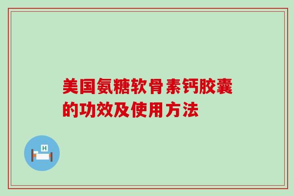 美国氨糖软骨素钙胶囊的功效及使用方法 美国氨糖软骨素钙胶囊的功效及使用方法