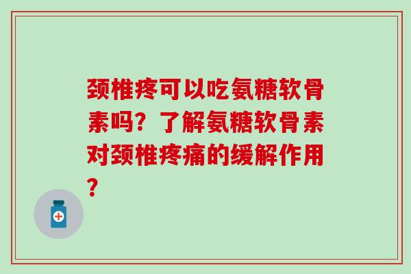 颈椎疼可以吃氨糖软骨素吗?了解氨糖软骨素对颈椎的缓解作用? 颈椎疼可以吃氨糖软骨素吗?了解氨糖软骨素对颈椎的缓解作用?