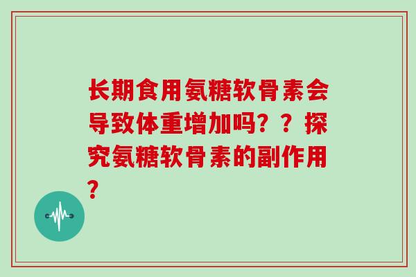 长期食用氨糖软骨素会导致体重增加吗??探究氨糖软骨素的副作用? 长期食用氨糖软骨素会导致体重增加吗??探究氨糖软骨素的副作用?