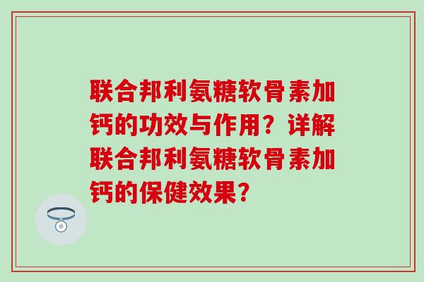 联合邦利氨糖软骨素加钙的功效与作用?详解联合邦利氨糖软骨素加钙的保健效果? 联合邦利氨糖软骨素加钙的功效与作用?详解联合邦利氨糖软骨素加钙的保健效果?