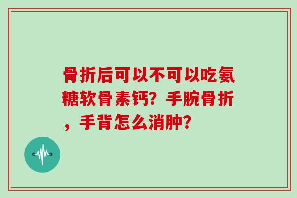 后可以不可以吃氨糖软骨素钙?手腕,手背怎么消肿? 后可以不可以吃氨糖软骨素钙?手腕,手背怎么消肿?