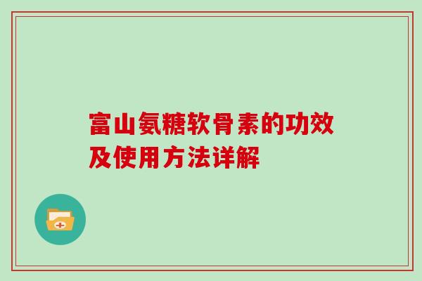 富山氨糖软骨素的功效及使用方法详解 富山氨糖软骨素的功效及使用方法详解