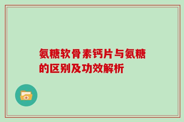 氨糖软骨素钙片与氨糖的区别及功效解析 氨糖软骨素钙片与氨糖的区别及功效解析
