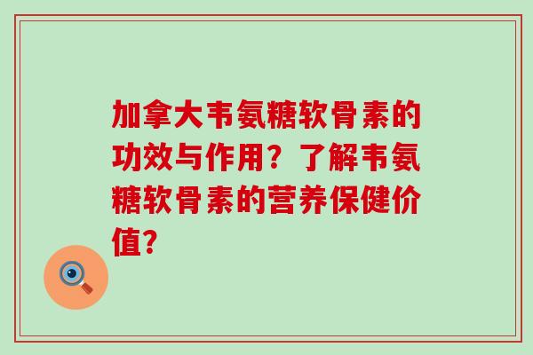加拿大韦氨糖软骨素的功效与作用？了解韦氨糖软骨素的营养保健价值？