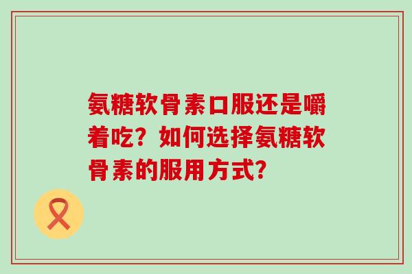 氨糖软骨素口服还是嚼着吃?如何选择氨糖软骨素的服用方式? 氨糖软骨素口服还是嚼着吃?如何选择氨糖软骨素的服用方式?