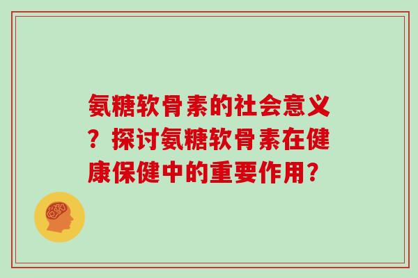 氨糖软骨素的社会意义?探讨氨糖软骨素在健康保健中的重要作用? 氨糖软骨素的社会意义?探讨氨糖软骨素在健康保健中的重要作用?