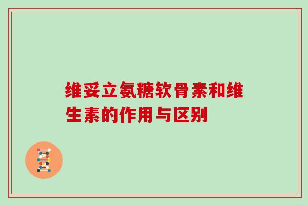 维妥立氨糖软骨素和维生素的作用与区别 维妥立氨糖软骨素和维生素的作用与区别