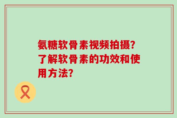 氨糖软骨素视频拍摄?了解软骨素的功效和使用方法? 氨糖软骨素视频拍摄?了解软骨素的功效和使用方法?