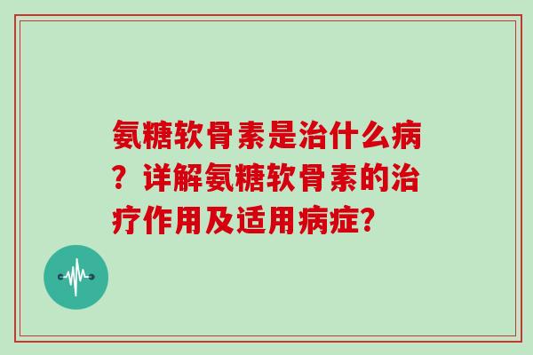 氨糖软骨素是什么？详解氨糖软骨素的作用及适用症？