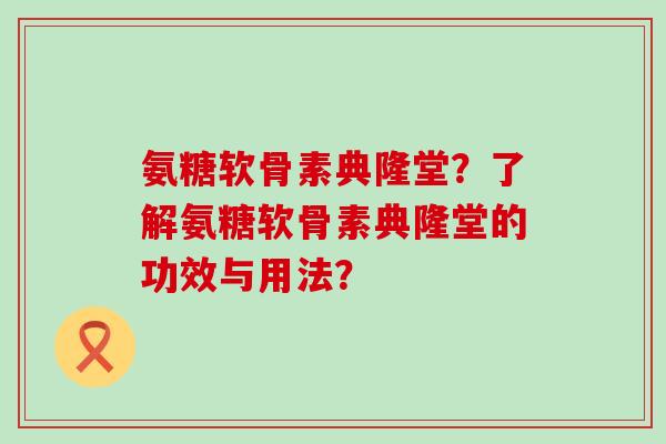 氨糖软骨素典隆堂?了解氨糖软骨素典隆堂的功效与用法? 氨糖软骨素典隆堂?了解氨糖软骨素典隆堂的功效与用法?