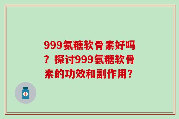 999氨糖软骨素好吗?探讨999氨糖软骨素的功效和副作用? 999氨糖软骨素好吗?探讨999氨糖软骨素的功效和副作用?