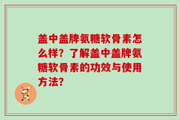 盖中盖牌氨糖软骨素怎么样？了解盖中盖牌氨糖软骨素的功效与使用方法？