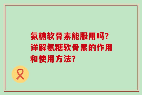 氨糖软骨素能服用吗？详解氨糖软骨素的作用和使用方法？
