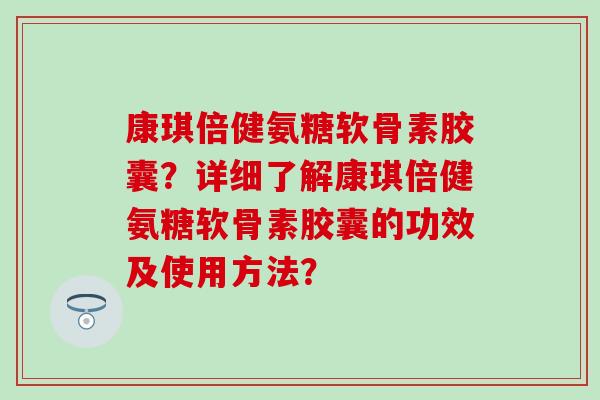 康琪倍健氨糖软骨素胶囊？详细了解康琪倍健氨糖软骨素胶囊的功效及使用方法？