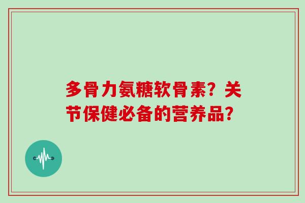多骨力氨糖软骨素?关节保健必备的营养品? 多骨力氨糖软骨素?关节保健必备的营养品?