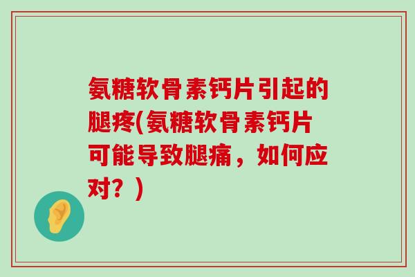 氨糖软骨素钙片引起的腿疼(氨糖软骨素钙片可能导致腿痛,如何应对?) 氨糖软骨素钙片引起的腿疼(氨糖软骨素钙片可能导致腿痛,如何应对?)