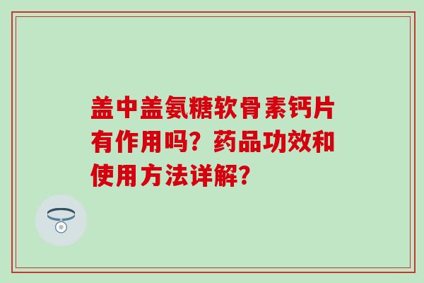 盖中盖氨糖软骨素钙片有作用吗?药品功效和使用方法详解? 盖中盖氨糖软骨素钙片有作用吗?药品功效和使用方法详解?