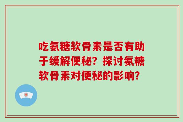 吃氨糖软骨素是否有助于缓解?探讨氨糖软骨素对的影响? 吃氨糖软骨素是否有助于缓解?探讨氨糖软骨素对的影响?