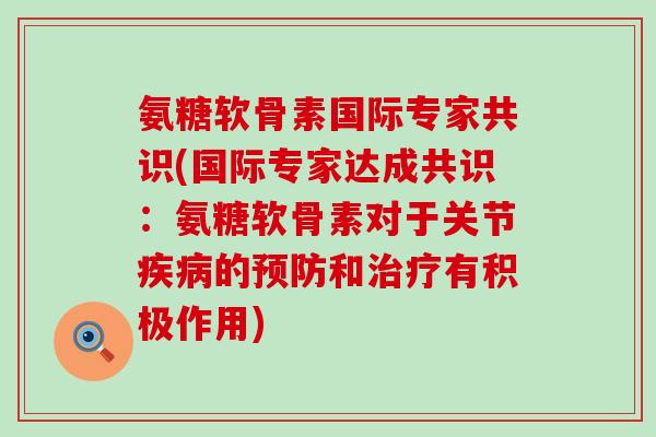 氨糖软骨素国际专家共识(国际专家达成共识:氨糖软骨素对于关节的和有积极作用) 氨糖软骨素国际专家共识(国际专家达成共识:氨糖软骨素对于关节的和有积极作用)