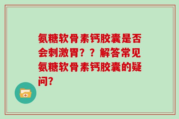 氨糖软骨素钙胶囊是否会刺激胃??解答常见氨糖软骨素钙胶囊的疑问? 氨糖软骨素钙胶囊是否会刺激胃??解答常见氨糖软骨素钙胶囊的疑问?