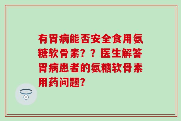 有胃能否安全食用氨糖软骨素？？医生解答胃患者的氨糖软骨素用药问题？