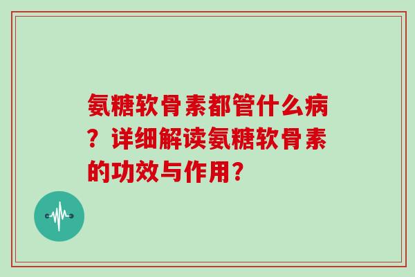 氨糖软骨素都管什么?详细解读氨糖软骨素的功效与作用? 氨糖软骨素都管什么?详细解读氨糖软骨素的功效与作用?