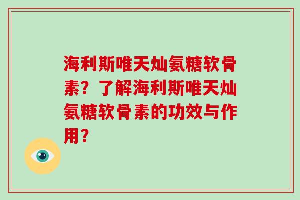 海利斯唯天灿氨糖软骨素？了解海利斯唯天灿氨糖软骨素的功效与作用？
