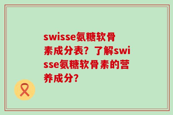 swisse氨糖软骨素成分表？了解swisse氨糖软骨素的营养成分？