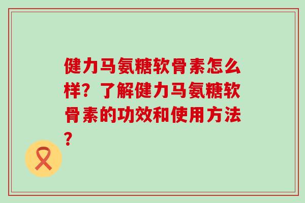健力马氨糖软骨素怎么样?了解健力马氨糖软骨素的功效和使用方法? 健力马氨糖软骨素怎么样?了解健力马氨糖软骨素的功效和使用方法?