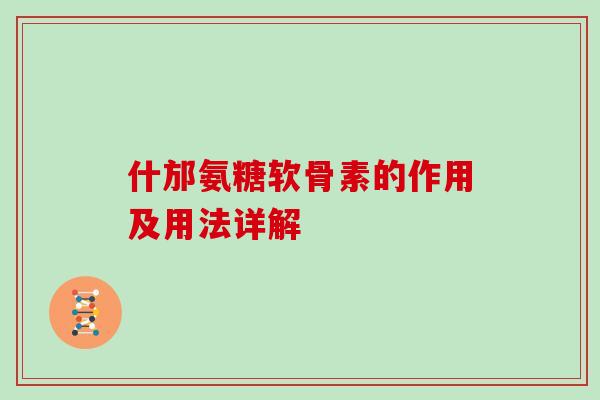 什邡氨糖软骨素的作用及用法详解
