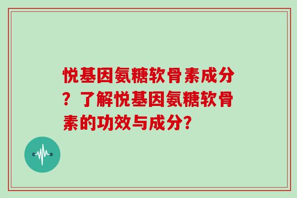 悦基因氨糖软骨素成分?了解悦基因氨糖软骨素的功效与成分? 悦基因氨糖软骨素成分?了解悦基因氨糖软骨素的功效与成分?