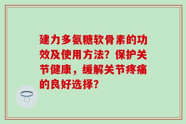 建力多氨糖软骨素的功效及使用方法?保护关节健康,缓解关节的良好选择? 建力多氨糖软骨素的功效及使用方法?保护关节健康,缓解关节的良好选择?