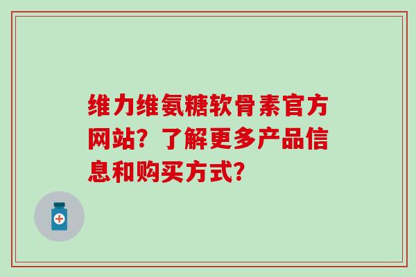 维力维氨糖软骨素官方网站?了解更多产品信息和购买方式? 维力维氨糖软骨素官方网站?了解更多产品信息和购买方式?
