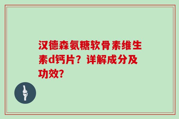 汉德森氨糖软骨素维生素d钙片?详解成分及功效? 汉德森氨糖软骨素维生素d钙片?详解成分及功效?